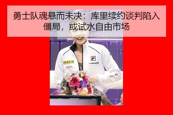 勇士队魂悬而未决：库里续约谈判陷入僵局，或试水自由市场