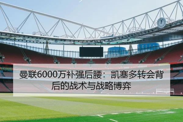 曼联6000万补强后腰：凯塞多转会背后的战术与战略博弈