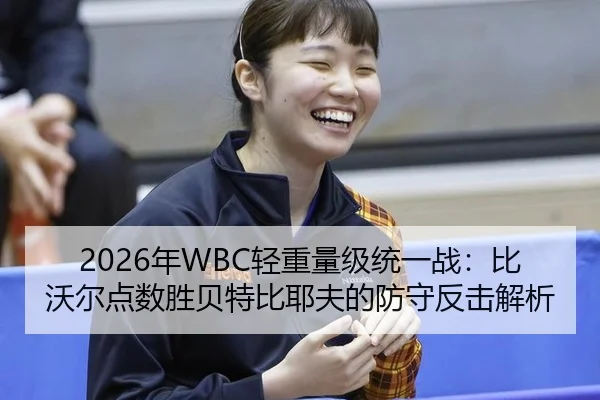 2026年WBC轻重量级统一战：比沃尔点数胜贝特比耶夫的防守反击解析
