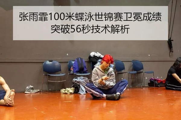 张雨霏100米蝶泳世锦赛卫冕成绩突破56秒技术解析